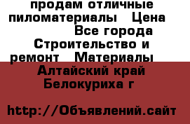 продам отличные пиломатериалы › Цена ­ 40 000 - Все города Строительство и ремонт » Материалы   . Алтайский край,Белокуриха г.